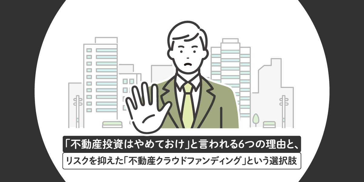 「不動産投資はやめておけ」と言われる6つの理由と、リスクを抑えた「不動産クラウドファンディング」という選択肢