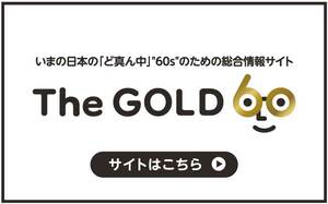 いまの日本の「ど真ん中」"60s"のための総合情報サイト「The GOLD 60」はこちら